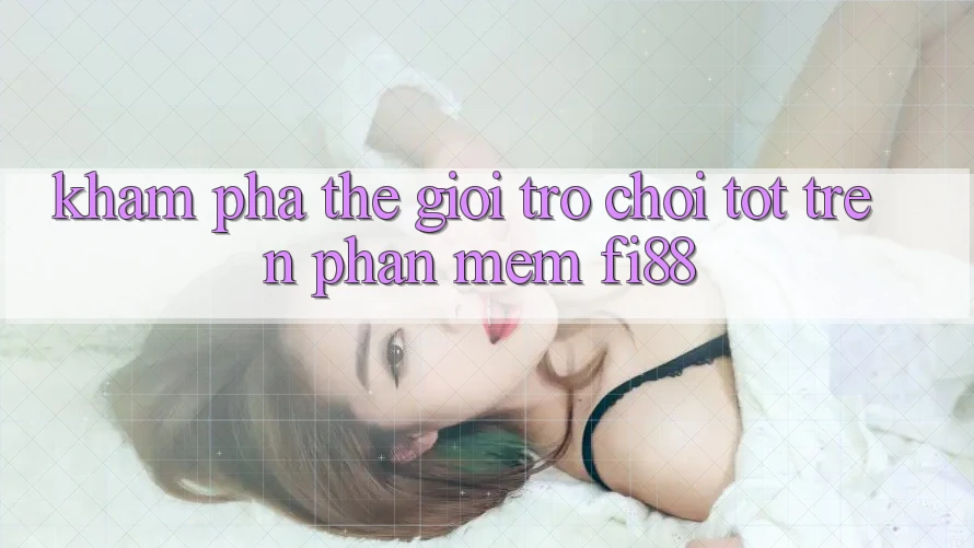 Khám phá thế giới trò chơi tốt trên phần mềm Fi88 Khám phá thế giới trò chơi tốt trên phần mềm Fi88