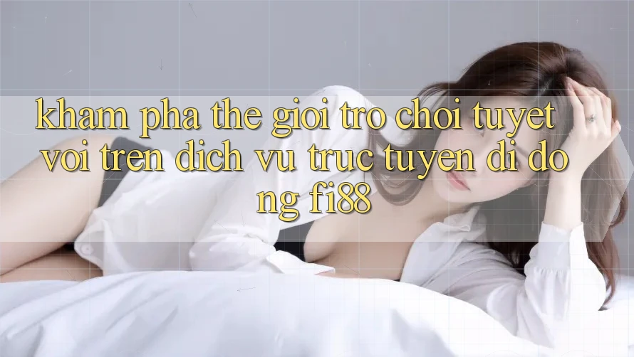 Khám phá thế giới trò chơi tuyệt vời trên dịch vụ trực tuyến di động Fi88 Khám phá thế giới trò chơi tuyệt vời trên dịch vụ trực tuyến di động Fi88