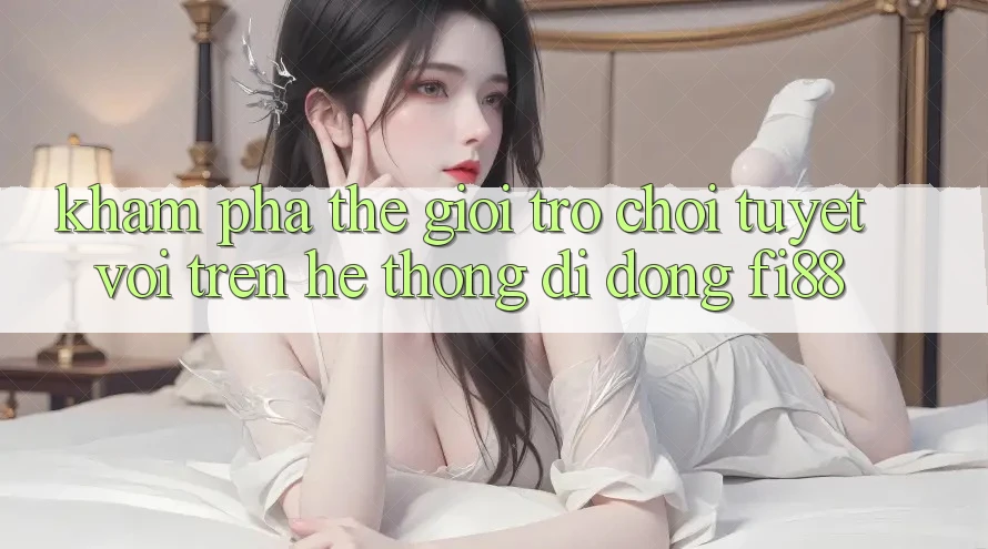 Khám phá thế giới trò chơi tuyệt vời trên hệ thống di động Fi88