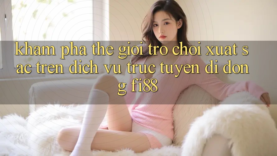 Khám phá thế giới trò chơi xuất sắc trên dịch vụ trực tuyến di động Fi88 Khám phá thế giới trò chơi xuất sắc trên dịch vụ trực tuyến di động Fi88