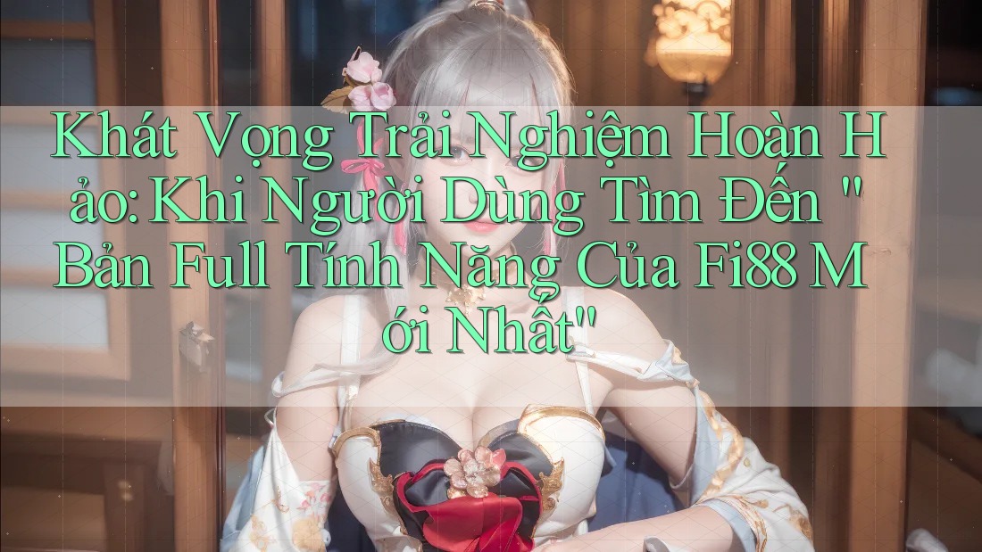 Khát Vọng Trải Nghiệm Hoàn Hảo: Khi Người Dùng Tìm Đến “Bản Full Tính Năng Của Fi88 Mới Nhất” Khát Vọng Trải Nghiệm Hoàn Hảo: Khi Người Dùng Tìm Đến “Bản Full Tính Năng Của Fi88 Mới Nhất”