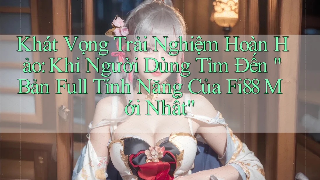 Khát Vọng Trải Nghiệm Hoàn Hảo: Khi Người Dùng Tìm Đến “Bản Full Tính Năng Của Fi88 Mới Nhất”