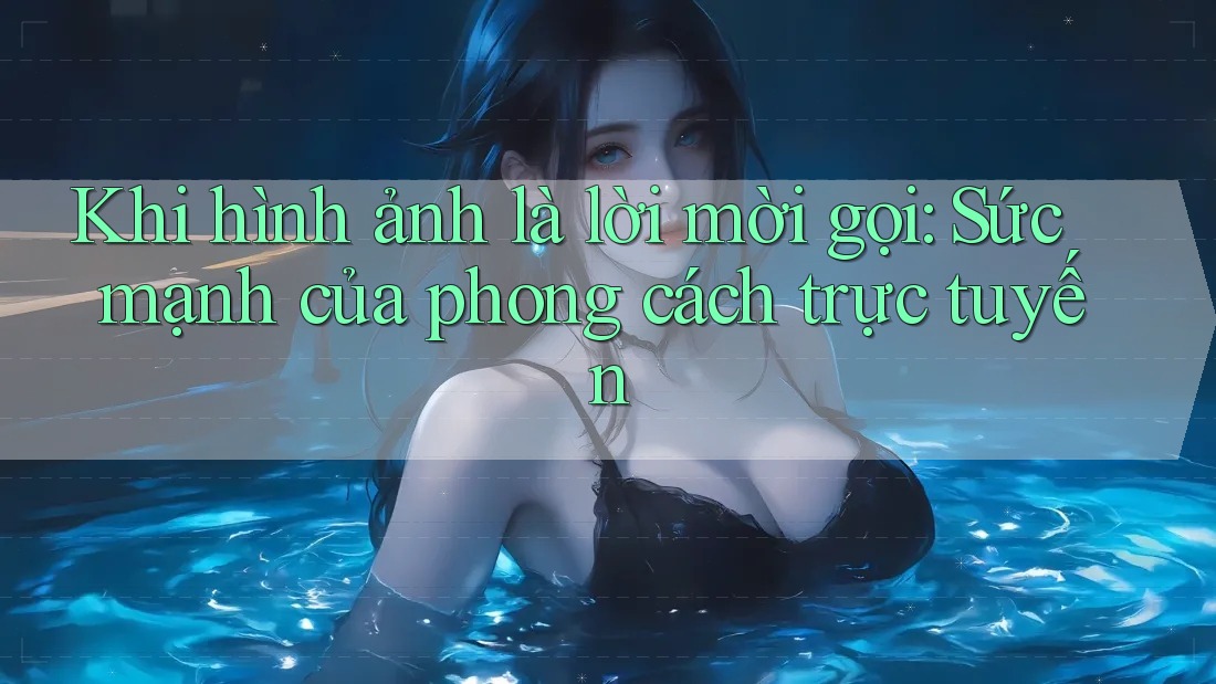 Khi hình ảnh là lời mời gọi: Sức mạnh của phong cách trực tuyến Khi hình ảnh là lời mời gọi: Sức mạnh của phong cách trực tuyến