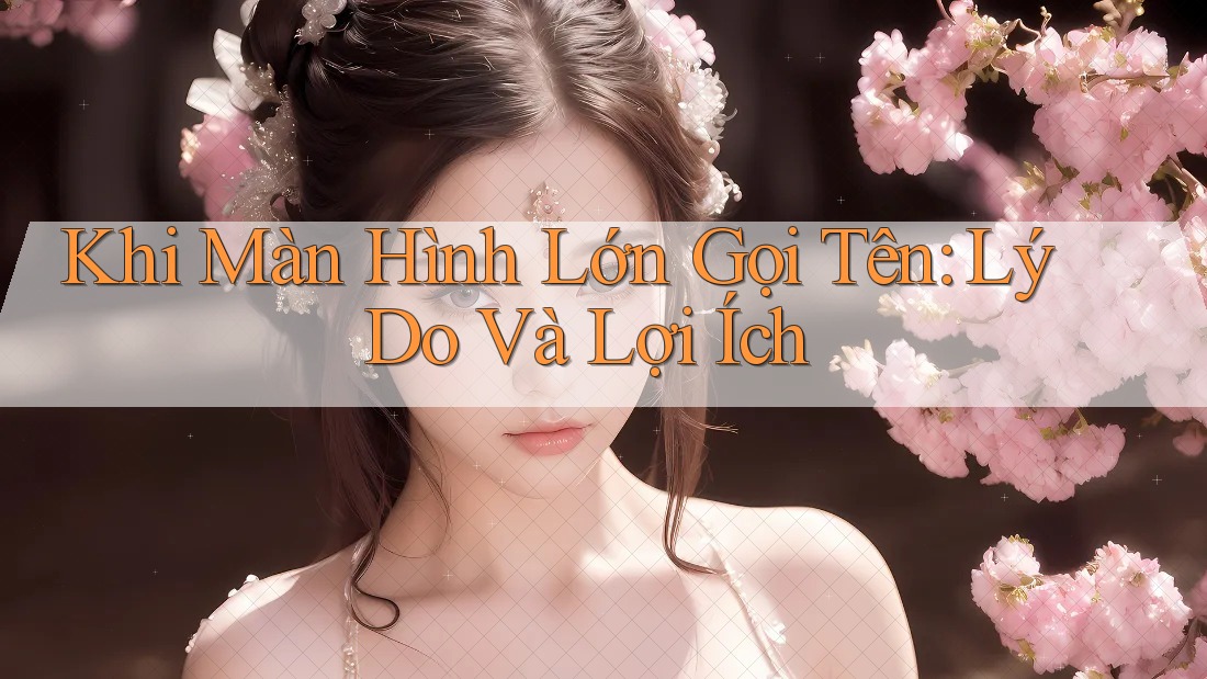 Khi Màn Hình Lớn Gọi Tên: Lý Do Và Lợi Ích