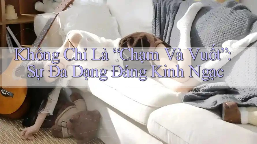 Không Chỉ Là “Chạm Và Vuốt”: Sự Đa Dạng Đáng Kinh Ngạc