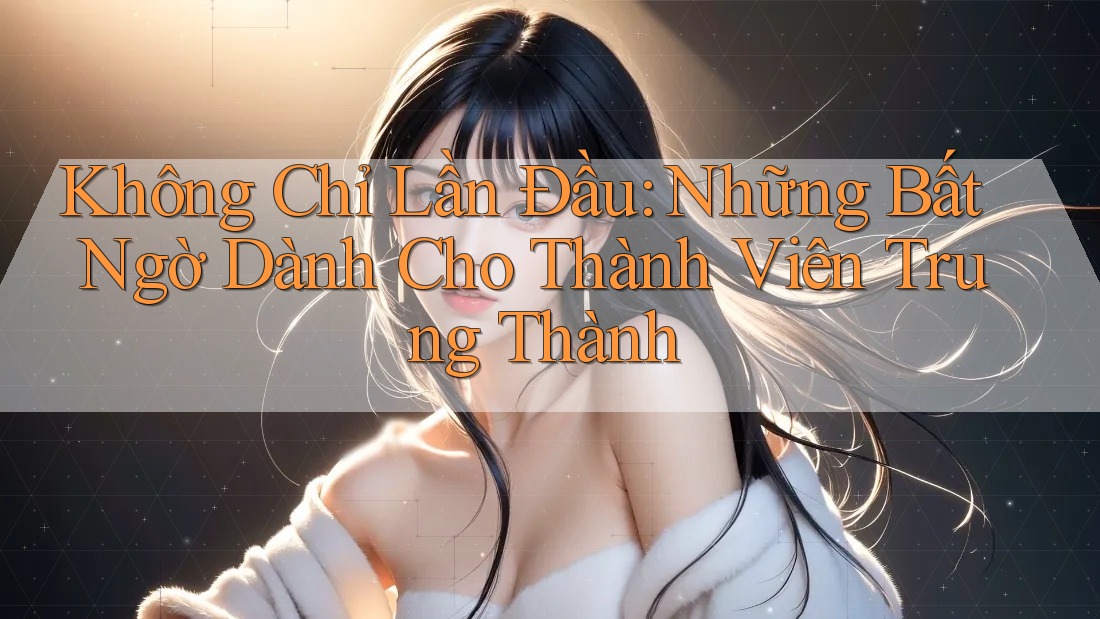 Không Chỉ Lần Đầu: Những Bất Ngờ Dành Cho Thành Viên Trung Thành Không Chỉ Lần Đầu: Những Bất Ngờ Dành Cho Thành Viên Trung Thành