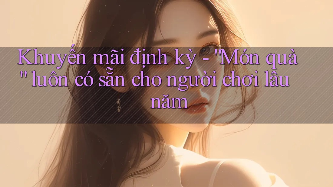 Khuyến mãi định kỳ - “Món quà” luôn có sẵn cho người chơi lâu năm Khuyến mãi định kỳ - “Món quà” luôn có sẵn cho người chơi lâu năm