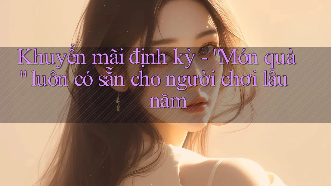 Khuyến mãi định kỳ - “Món quà” luôn có sẵn cho người chơi lâu năm Khuyến mãi định kỳ - “Món quà” luôn có sẵn cho người chơi lâu năm