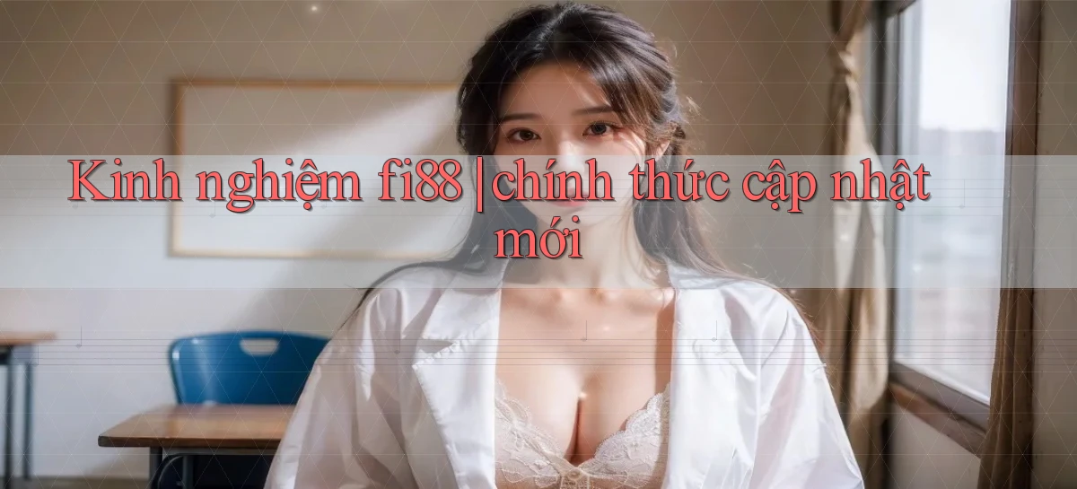 Kinh nghiệm fi88 chính thức cập nhật mới