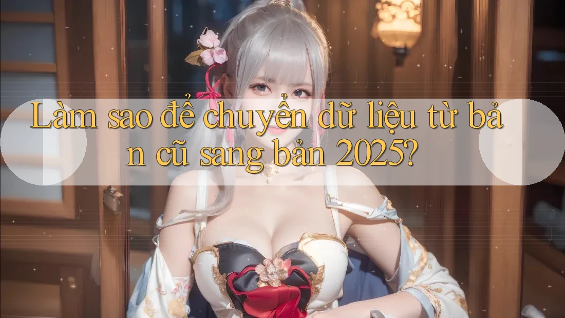 Làm sao để chuyển dữ liệu từ bản cũ sang bản 2025? Làm sao để chuyển dữ liệu từ bản cũ sang bản 2025?