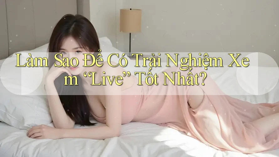 Làm Sao Để Có Trải Nghiệm Xem “Live” Tốt Nhất? Làm Sao Để Có Trải Nghiệm Xem “Live” Tốt Nhất?
