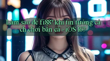 Làm sao để fi88 khi tin tưởng cách chơi bắn cá   iOS 16
