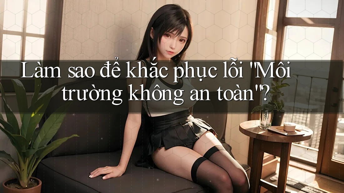 Làm sao để khắc phục lỗi “Môi trường không an toàn”? Làm sao để khắc phục lỗi “Môi trường không an toàn”?
