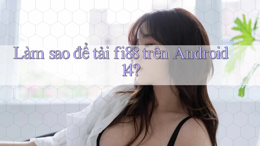 Làm sao để tải fi88 trên Android 14? Làm sao để tải fi88 trên Android 14?