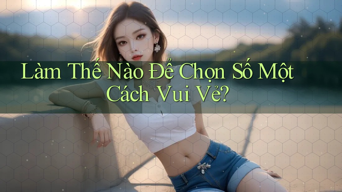 Làm Thế Nào Để Chọn Số Một Cách Vui Vẻ? Làm Thế Nào Để Chọn Số Một Cách Vui Vẻ?