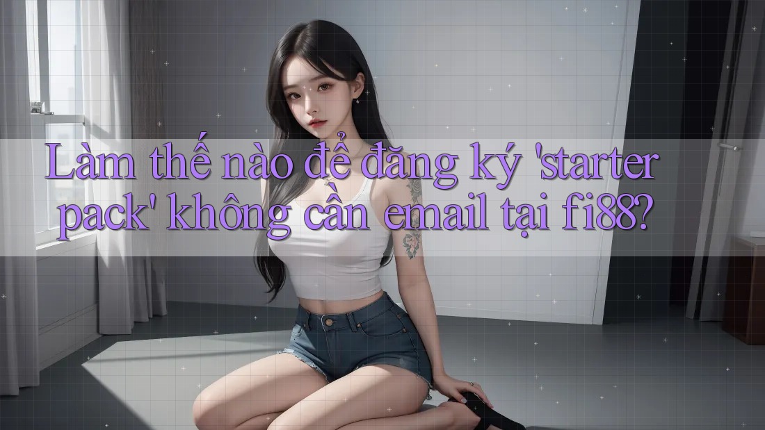 Làm thế nào để đăng ký 'starter pack' không cần email tại fi88? Làm thế nào để đăng ký 'starter pack' không cần email tại fi88?