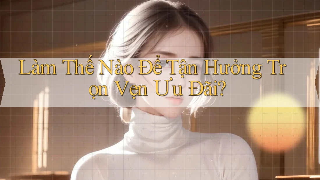 Làm Thế Nào Để Tận Hưởng Trọn Vẹn Ưu Đãi? Làm Thế Nào Để Tận Hưởng Trọn Vẹn Ưu Đãi?