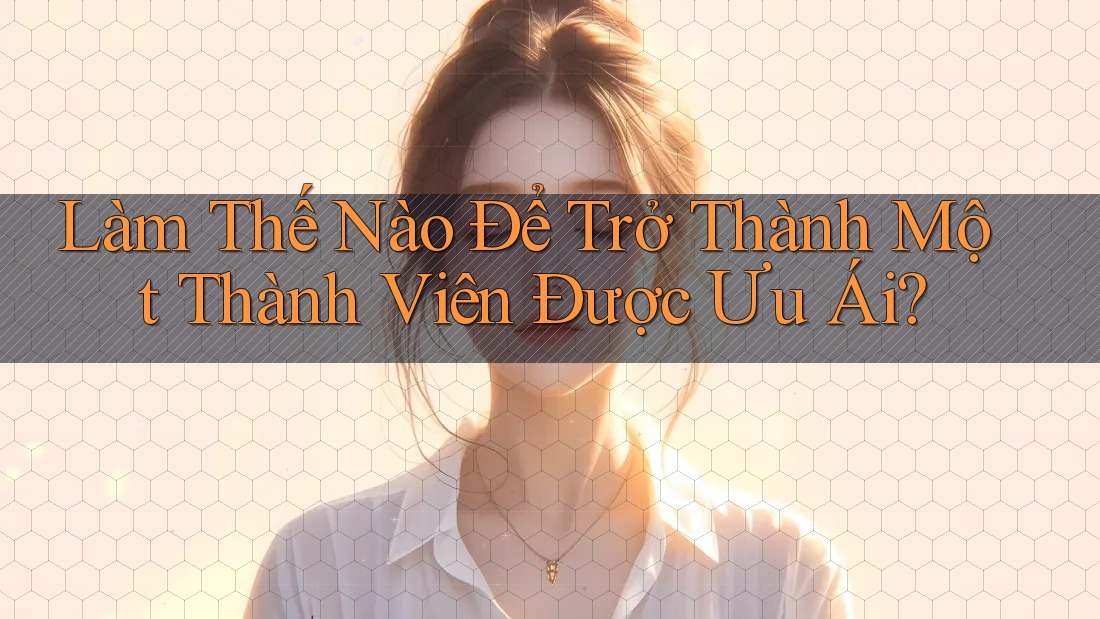 Làm Thế Nào Để Trở Thành Một Thành Viên Được Ưu Ái? Làm Thế Nào Để Trở Thành Một Thành Viên Được Ưu Ái?