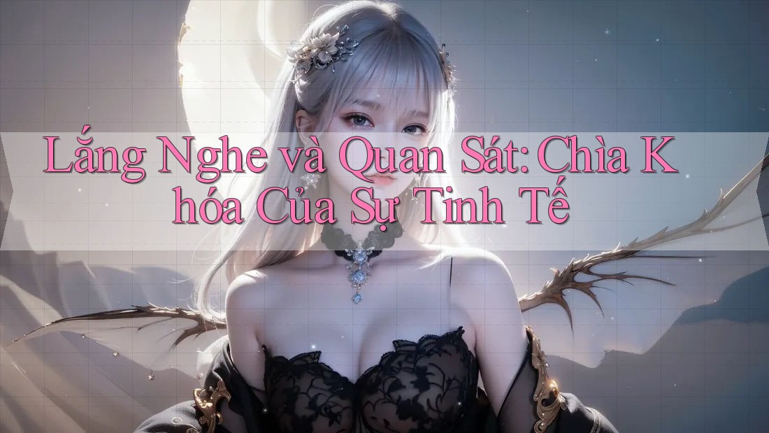 Lắng Nghe và Quan Sát: Chìa Khóa Của Sự Tinh Tế Lắng Nghe và Quan Sát: Chìa Khóa Của Sự Tinh Tế