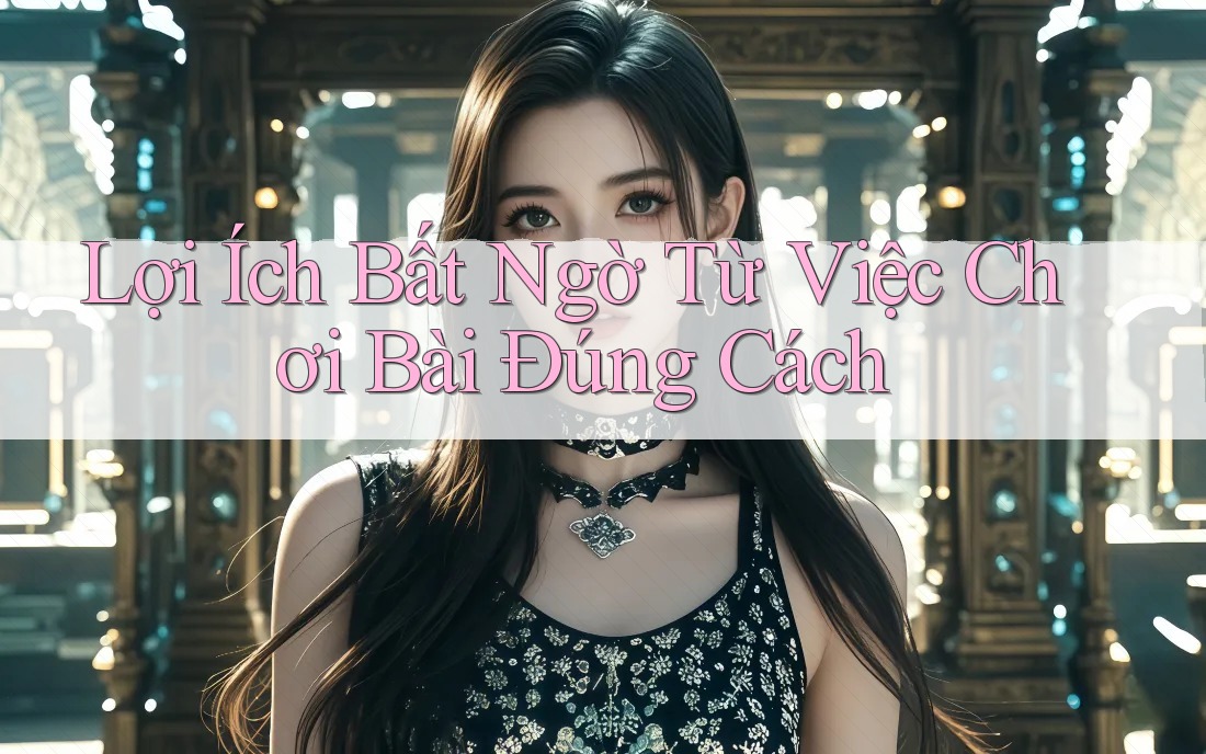 Lợi Ích Bất Ngờ Từ Việc Chơi Bài Đúng Cách Lợi Ích Bất Ngờ Từ Việc Chơi Bài Đúng Cách