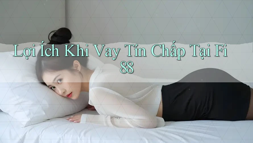 Lợi Ích Khi Vay Tín Chấp Tại Fi88