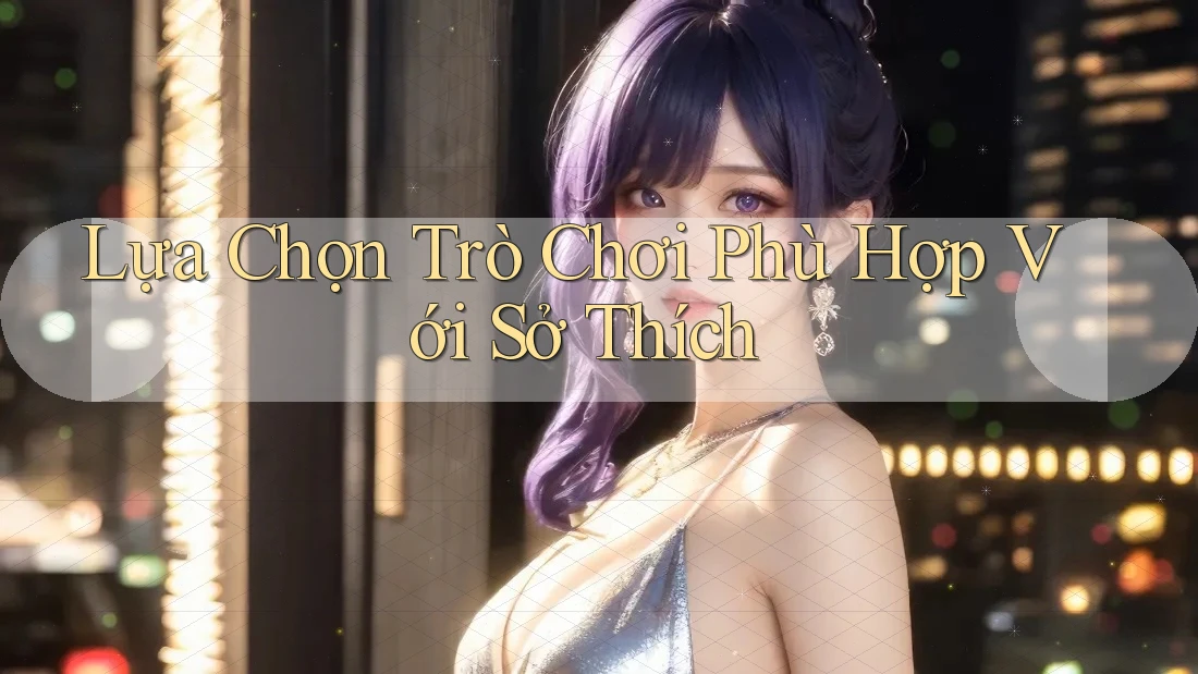 Lựa Chọn Trò Chơi Phù Hợp Với Sở Thích Lựa Chọn Trò Chơi Phù Hợp Với Sở Thích