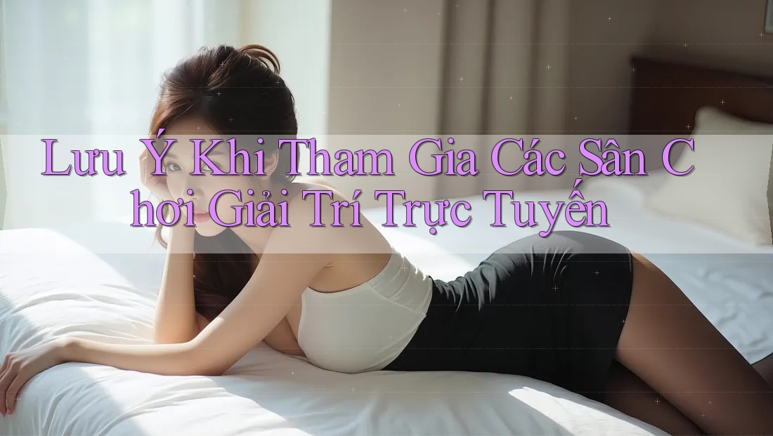 Lưu Ý Khi Tham Gia Các Sân Chơi Giải Trí Trực Tuyến