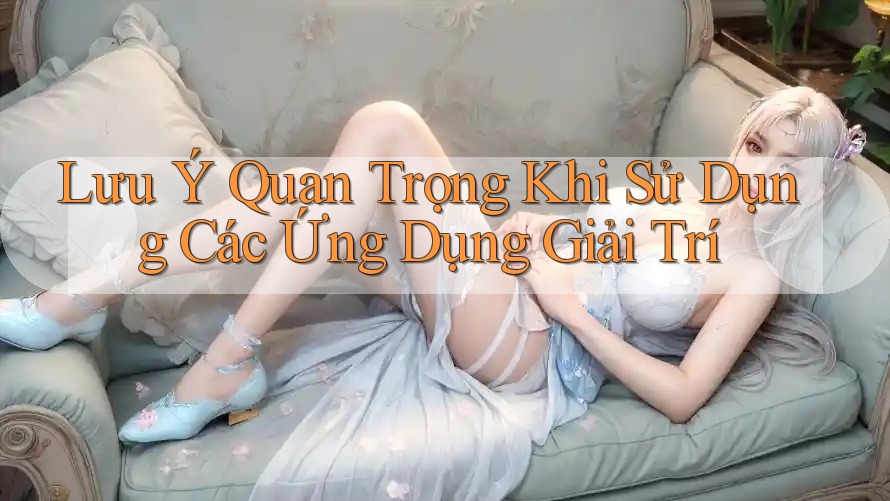 Lưu Ý Quan Trọng Khi Sử Dụng Các Ứng Dụng Giải Trí