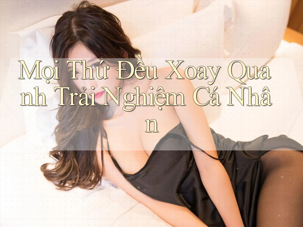 Mọi Thứ Đều Xoay Quanh Trải Nghiệm Cá Nhân Mọi Thứ Đều Xoay Quanh Trải Nghiệm Cá Nhân