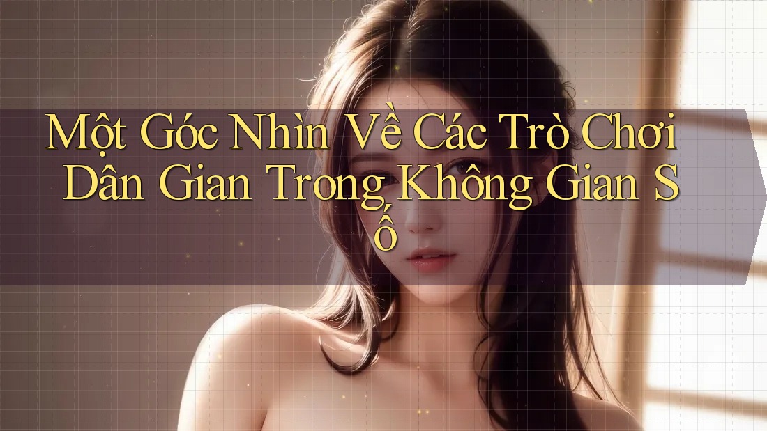 Một Góc Nhìn Về Các Trò Chơi Dân Gian Trong Không Gian Số Một Góc Nhìn Về Các Trò Chơi Dân Gian Trong Không Gian Số