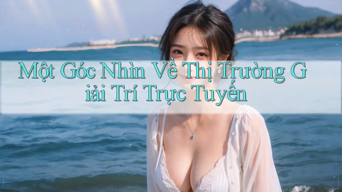 Một Góc Nhìn Về Thị Trường Giải Trí Trực Tuyến Một Góc Nhìn Về Thị Trường Giải Trí Trực Tuyến