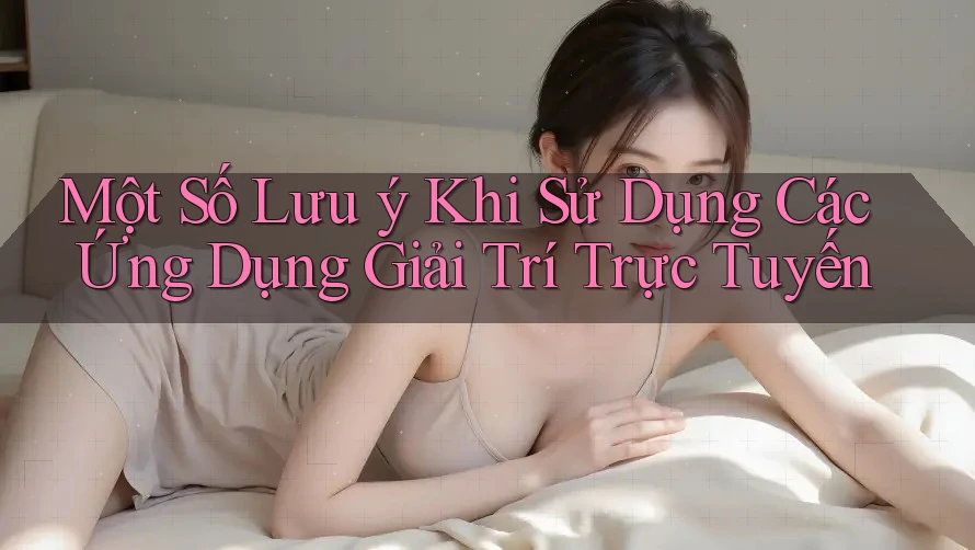 Một Số Lưu Ý Khi Sử Dụng Các Ứng Dụng Giải Trí Trực Tuyến Một Số Lưu Ý Khi Sử Dụng Các Ứng Dụng Giải Trí Trực Tuyến