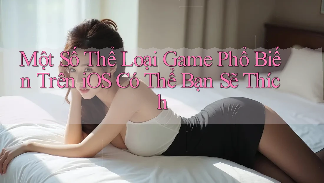 Một Số Thể Loại Game Phổ Biến Trên iOS Có Thể Bạn Sẽ Thích Một Số Thể Loại Game Phổ Biến Trên iOS Có Thể Bạn Sẽ Thích