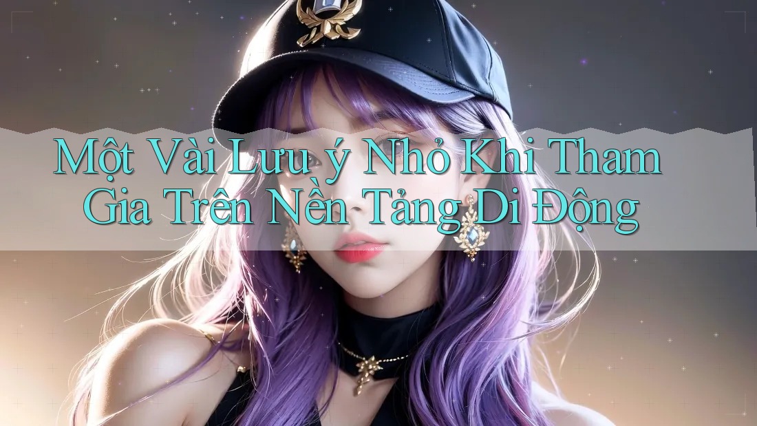Một Vài Lưu ý Nhỏ Khi Tham Gia Trên Nền Tảng Di Động
