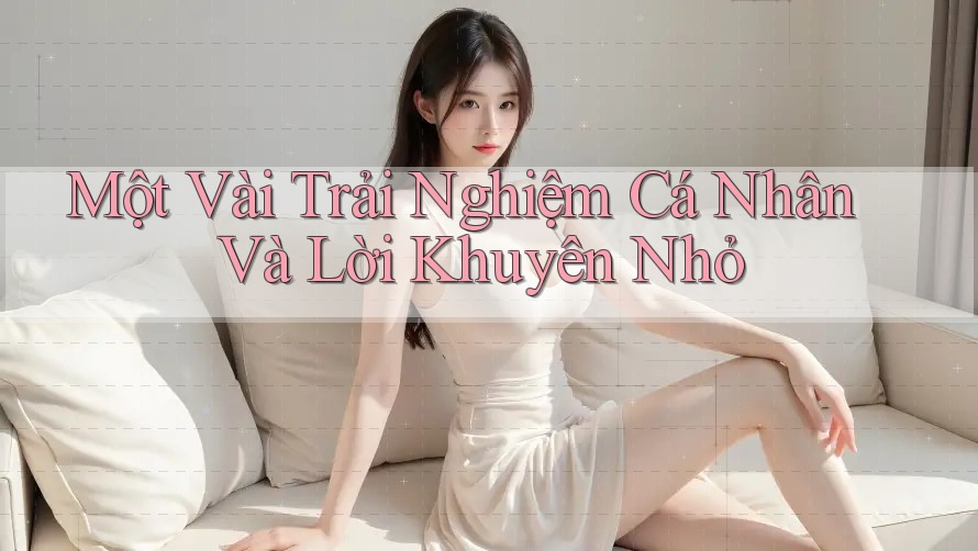 Một Vài Trải Nghiệm Cá Nhân Và Lời Khuyên Nhỏ Một Vài Trải Nghiệm Cá Nhân Và Lời Khuyên Nhỏ