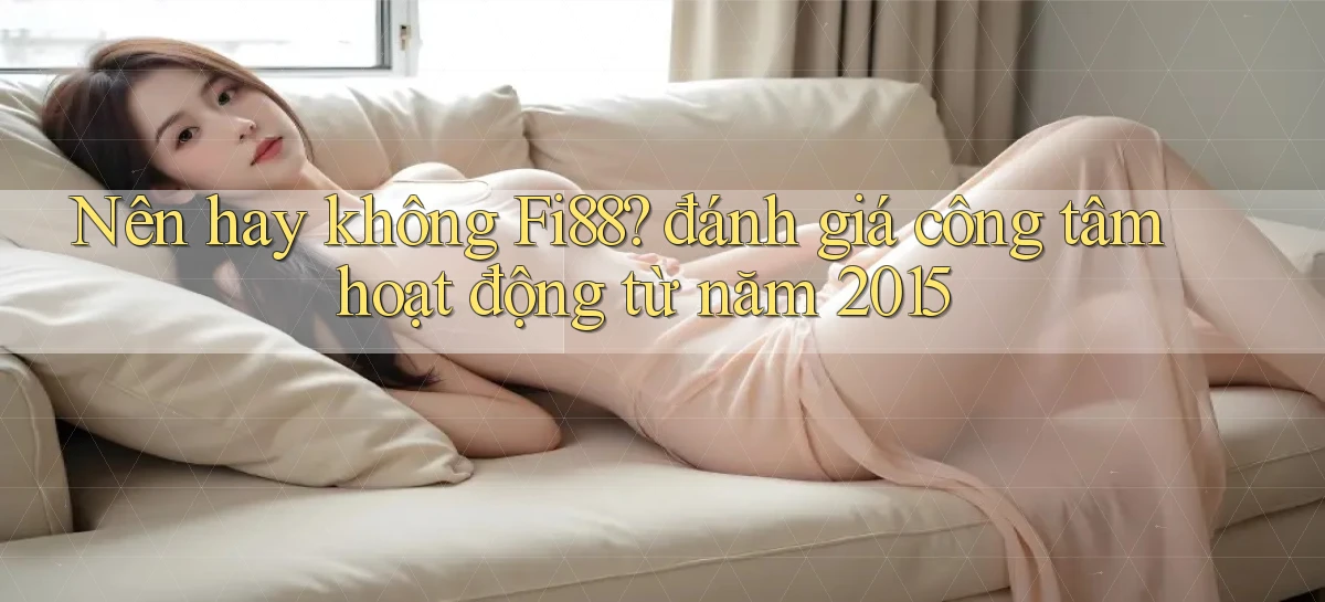 Nên hay không Fi88 đánh giá công tâm hoạt động từ năm 2015