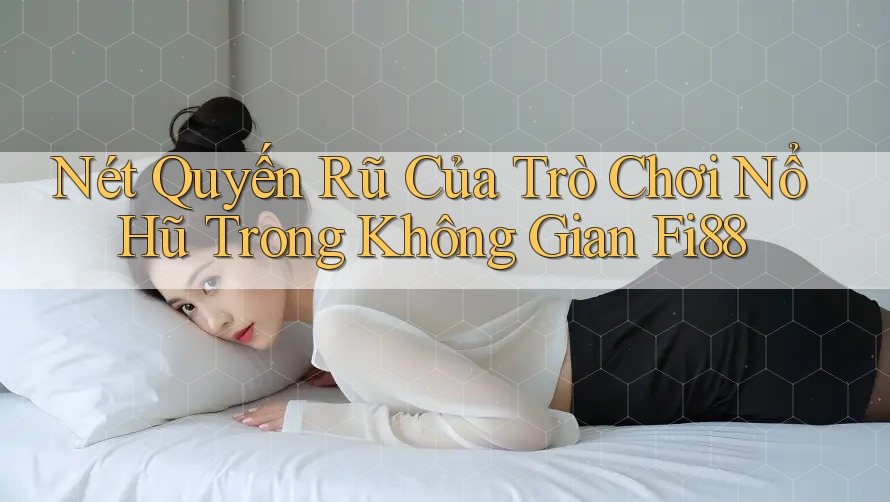 Nét Quyến Rũ Của Trò Chơi Nổ Hũ Trong Không Gian Fi88 Nét Quyến Rũ Của Trò Chơi Nổ Hũ Trong Không Gian Fi88