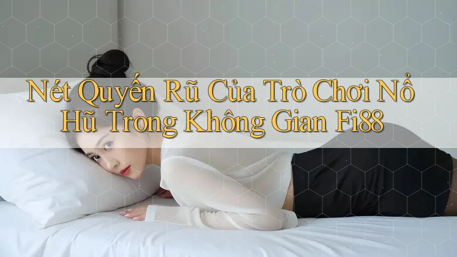Nét Quyến Rũ Của Trò Chơi Nổ Hũ Trong Không Gian Fi88