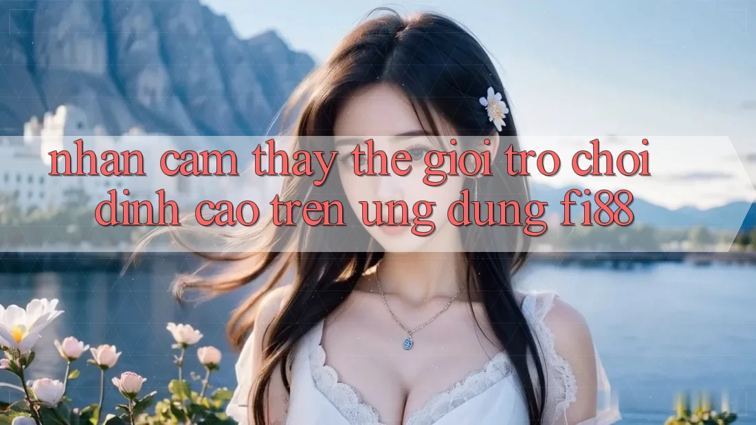 Nhận cảm thấy thế giới trò chơi đỉnh cao trên ứng dụng Fi88