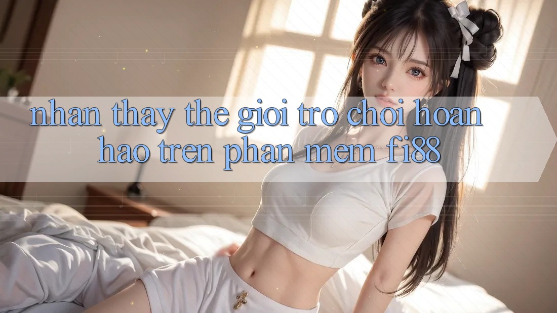 Nhận thấy thế giới trò chơi hoàn hảo trên phần mềm Fi88
