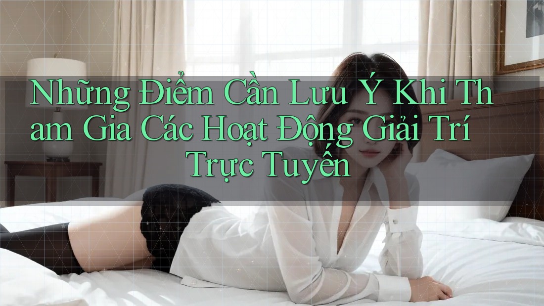 Những Điểm Cần Lưu Ý Khi Tham Gia Các Hoạt Động Giải Trí Trực Tuyến