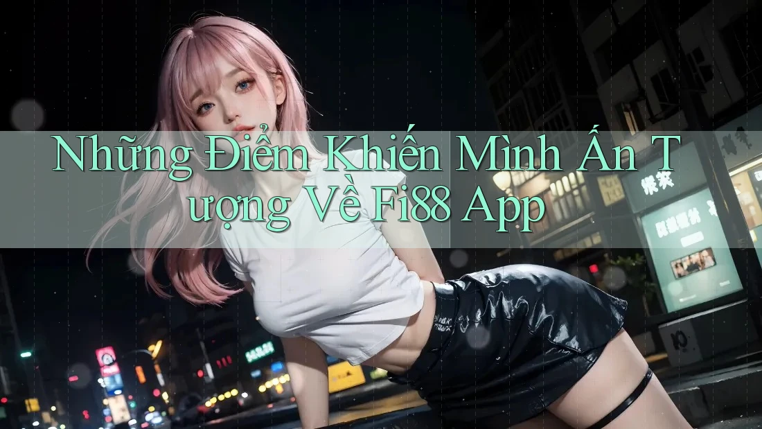 Những Điểm Khiến Mình Ấn Tượng Về Fi88 App Những Điểm Khiến Mình Ấn Tượng Về Fi88 App