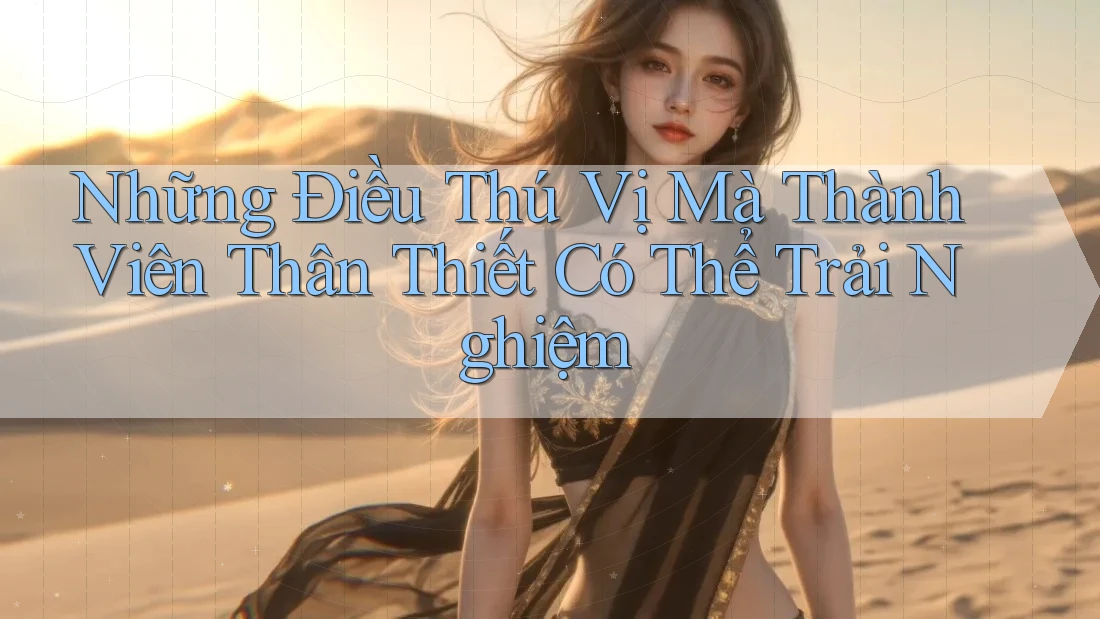 Những Điều Thú Vị Mà Thành Viên Thân Thiết Có Thể Trải Nghiệm Những Điều Thú Vị Mà Thành Viên Thân Thiết Có Thể Trải Nghiệm