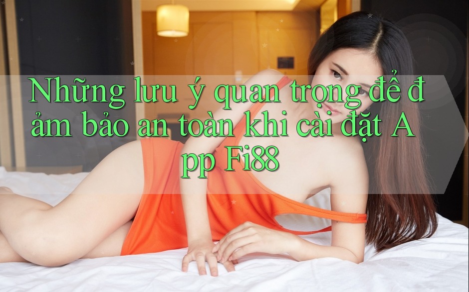 Những lưu ý quan trọng để đảm bảo an toàn khi cài đặt App Fi88