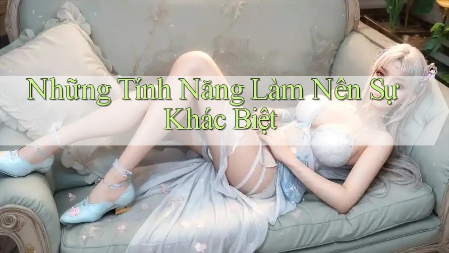 Những tính năng làm nên sự khác biệt Những tính năng làm nên sự khác biệt