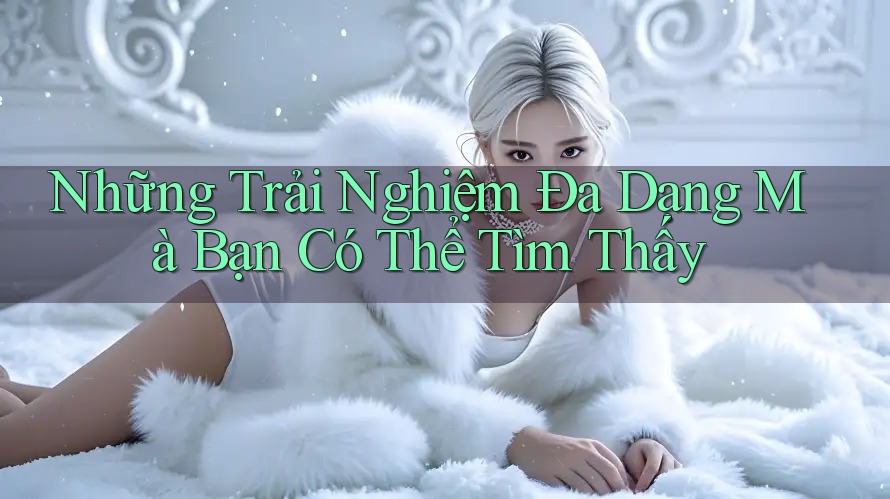 Những Trải Nghiệm Đa Dạng Mà Bạn Có Thể Tìm Thấy Những Trải Nghiệm Đa Dạng Mà Bạn Có Thể Tìm Thấy