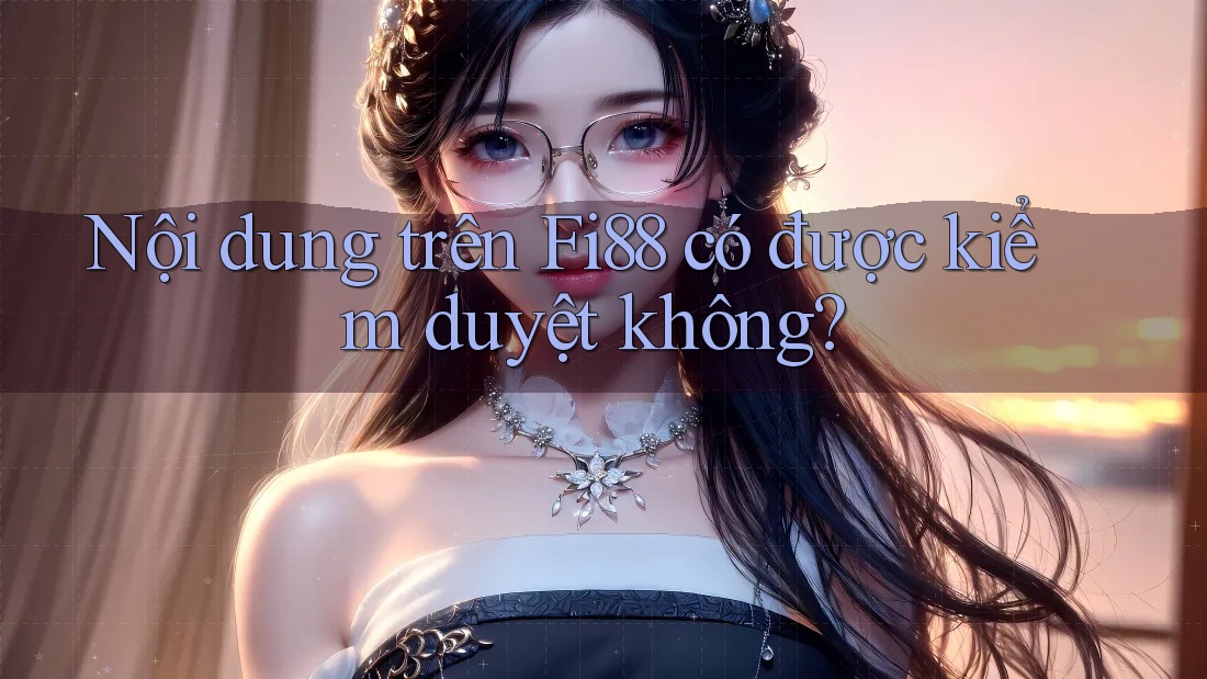Nội dung trên Fi88 có được kiểm duyệt không?