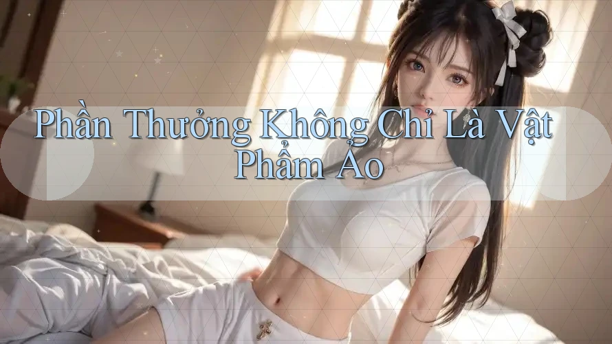 Phần Thưởng Không Chỉ Là Vật Phẩm Ảo Phần Thưởng Không Chỉ Là Vật Phẩm Ảo