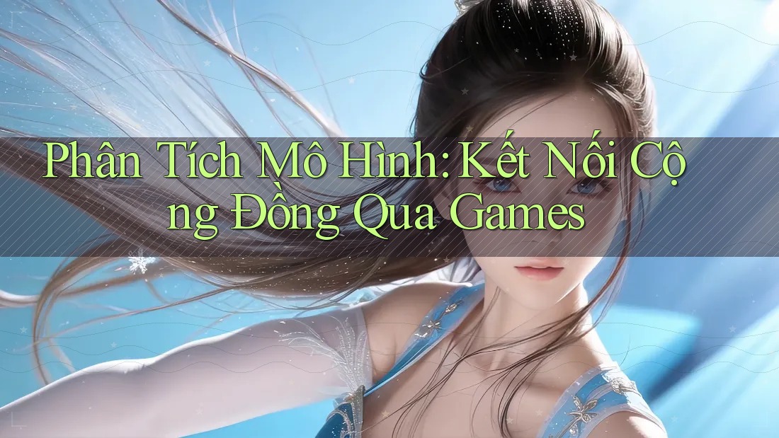 Phân Tích Mô Hình: Kết Nối Cộng Đồng Qua Games Phân Tích Mô Hình: Kết Nối Cộng Đồng Qua Games