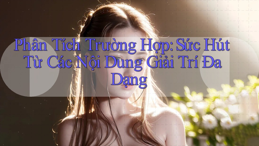 Phân Tích Trường Hợp: Sức Hút Từ Các Nội Dung Giải Trí Đa Dạng Phân Tích Trường Hợp: Sức Hút Từ Các Nội Dung Giải Trí Đa Dạng